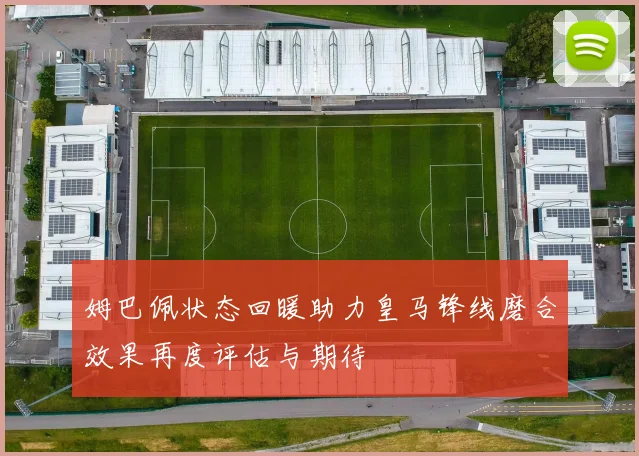 姆巴佩状态回暖助力皇马锋线磨合效果再度评估与期待