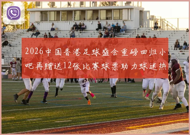 2026中国香港足球盛会重磅回归小吧再赠送12张比赛球票助力球迷热情