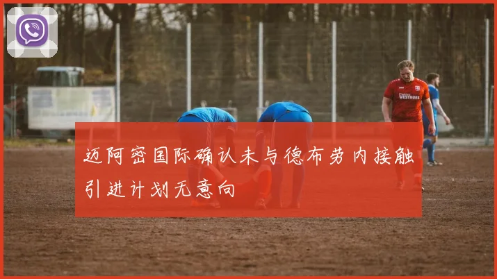 迈阿密国际确认未与德布劳内接触引进计划无意向