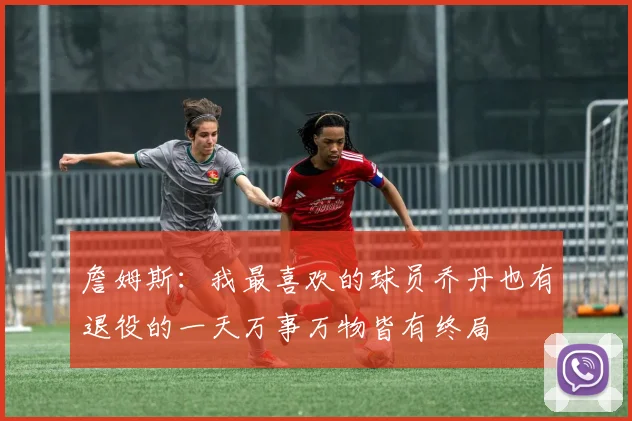詹姆斯：我最喜欢的球员乔丹也有退役的一天万事万物皆有终局