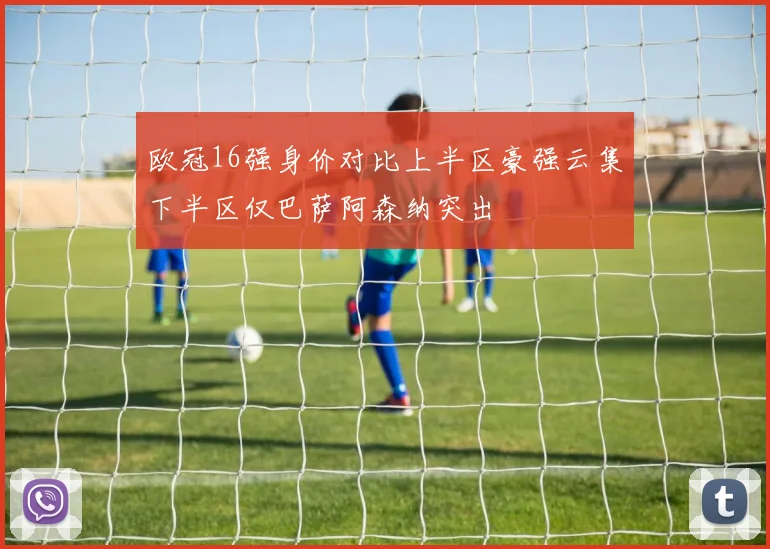 欧冠16强身价对比上半区豪强云集下半区仅巴萨阿森纳突出