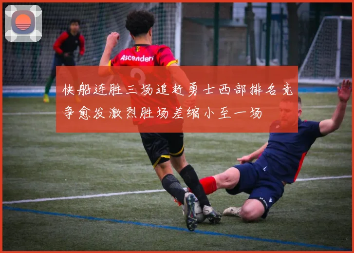 快船连胜三场追赶勇士西部排名竞争愈发激烈胜场差缩小至一场
