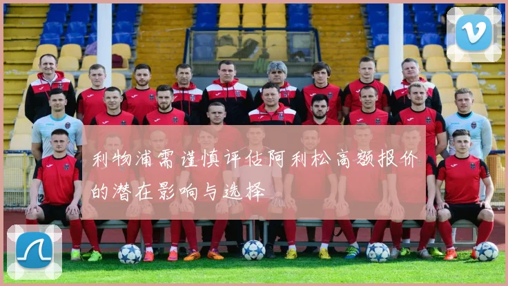 利物浦需谨慎评估阿利松高额报价的潜在影响与选择