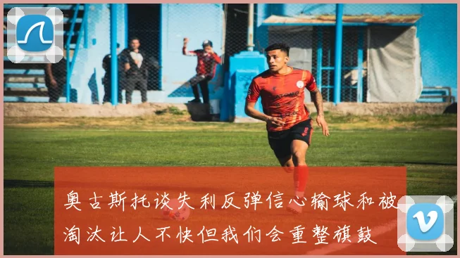奥古斯托谈失利反弹信心输球和被淘汰让人不快但我们会重整旗鼓