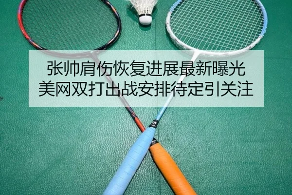 张帅肩伤恢复进展最新曝光 美网双打出战安排待定引关注