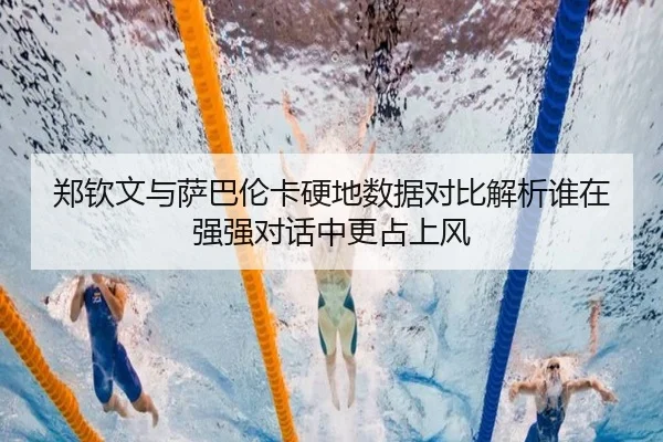郑钦文与萨巴伦卡硬地数据对比解析谁在强强对话中更占上风