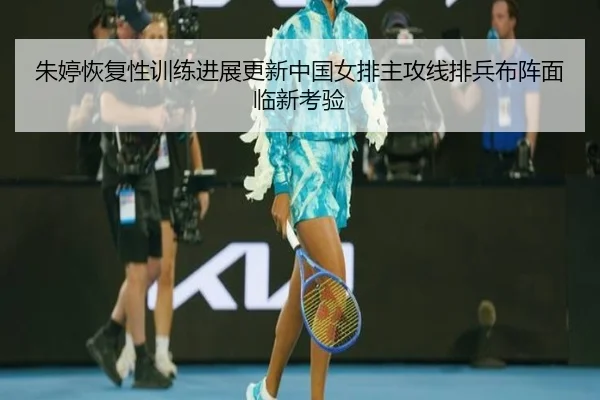 朱婷恢复性训练进展更新中国女排主攻线排兵布阵面临新考验