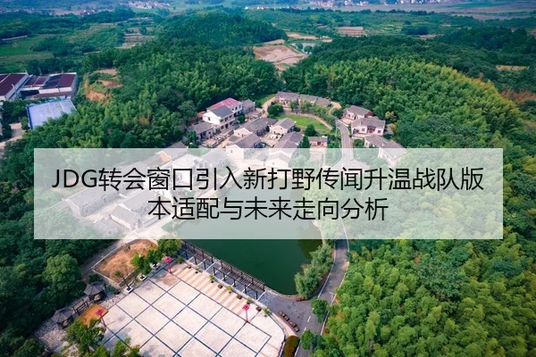 JDG转会窗口引入新打野传闻升温战队版本适配与未来走向分析