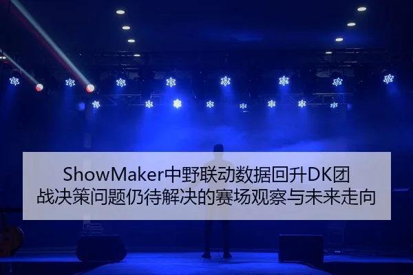 ShowMaker中野联动数据回升DK团战决策问题仍待解决的赛场观察与未来走向