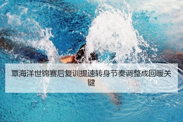 覃海洋世锦赛后复训提速转身节奏调整成回暖关键