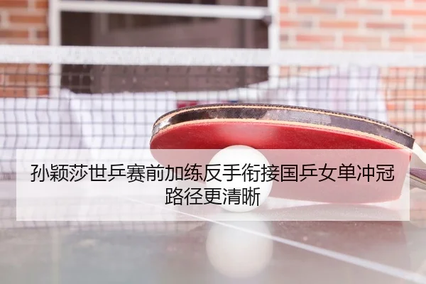 孙颖莎世乒赛前加练反手衔接国乒女单冲冠路径更清晰