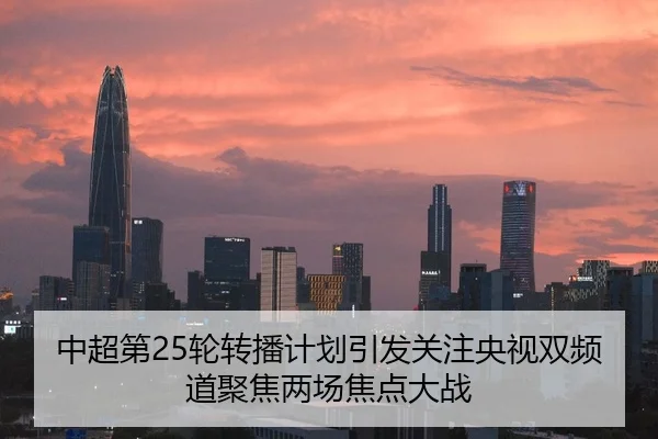 中超第25轮转播计划引发关注央视双频道聚焦两场焦点大战