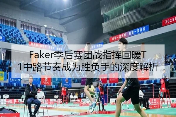 Faker季后赛团战指挥回暖T1中路节奏成为胜负手的深度解析